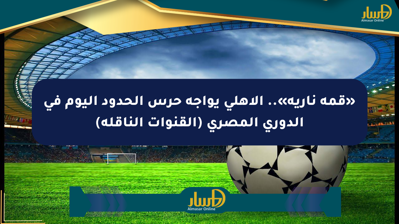 «قمة نارية».. الأهلي يواجه حرس الحدود اليوم في الدوري المصري (القنوات الناقلة)
